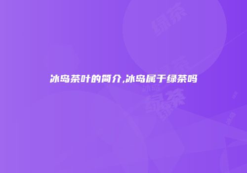 冰岛茶叶的简介,冰岛属于绿茶吗