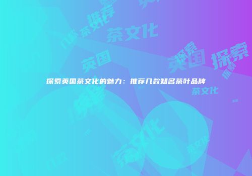 探索英国茶文化的魅力：推荐几款知名茶叶品牌