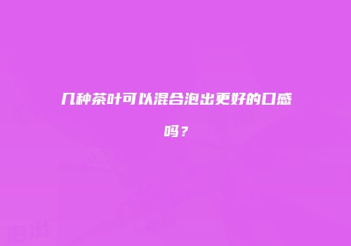 几种茶叶可以混合泡出更好的口感吗？