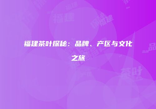 福建茶叶探秘：品牌、产区与文化之旅