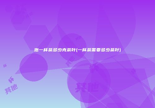泡一杯茶多少克茶叶(一杯茶需要多少茶叶)