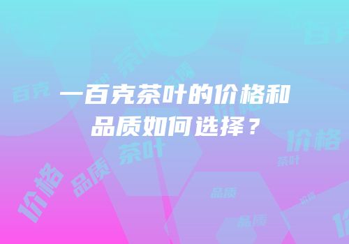 一百克茶叶的价格和品质如何选择？