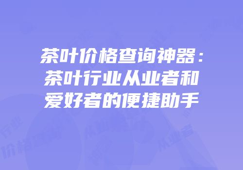 茶叶价格查询神器：茶叶行业从业者和爱好者的便捷助手