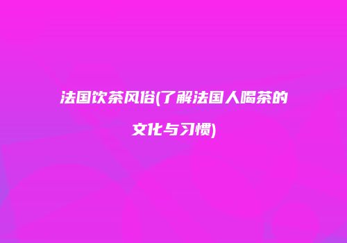 法国饮茶风俗(了解法国人喝茶的文化与习惯)