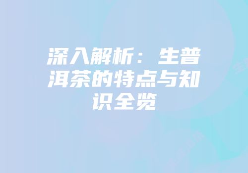深入解析：生普洱茶的特点与知识全览
