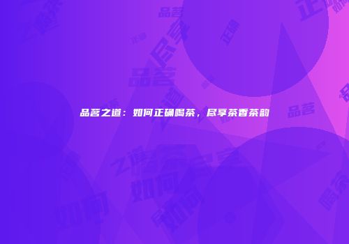 品茗之道：如何正确喝茶，尽享茶香茶韵