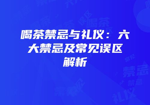 喝茶禁忌与礼仪：六大禁忌及常见误区解析