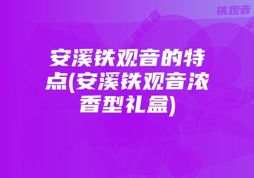 安溪铁观音的特点(安溪铁观音浓香型礼盒)