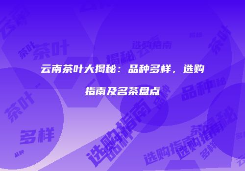 云南茶叶大揭秘：品种多样，选购指南及名茶盘点