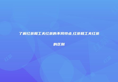 了解红茶和工夫红茶的不同特点,红茶和工夫红茶的区别