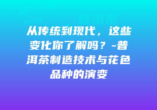 从传统到现代，这些变化你了解吗？-普洱茶制造技术与花色品种的演变