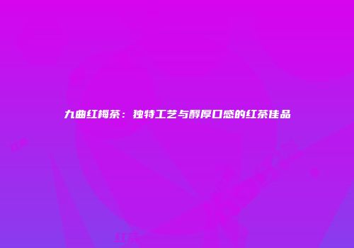 九曲红梅茶：独特工艺与醇厚口感的红茶佳品