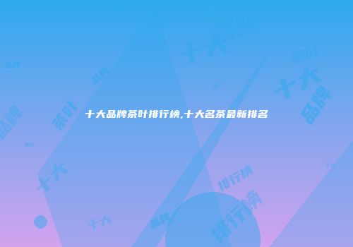 十大品牌茶叶排行榜,十大名茶最新排名