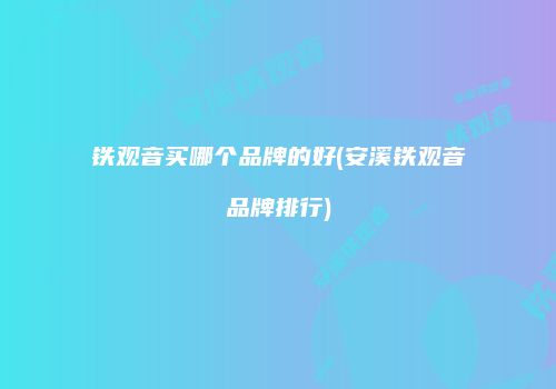 铁观音买哪个品牌的好(安溪铁观音品牌排行)