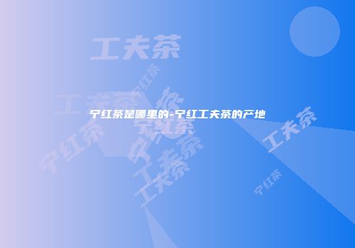 宁红茶是哪里的-宁红工夫茶的产地