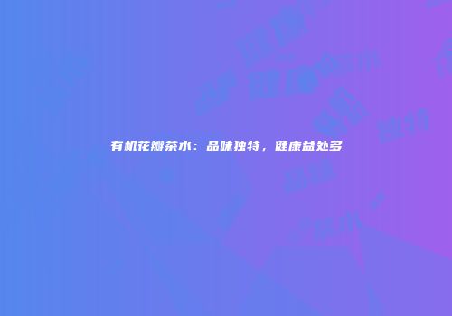 有机花瓣茶水：品味独特，健康益处多