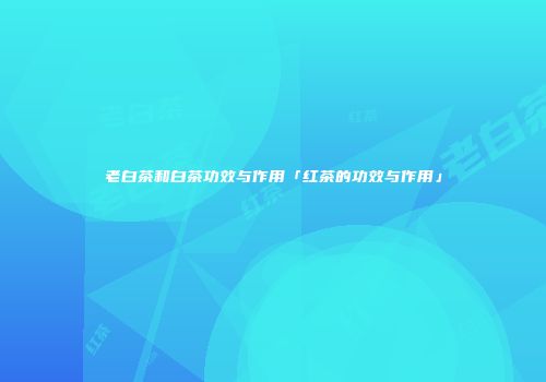 老白茶和白茶功效与作用「红茶的功效与作用」