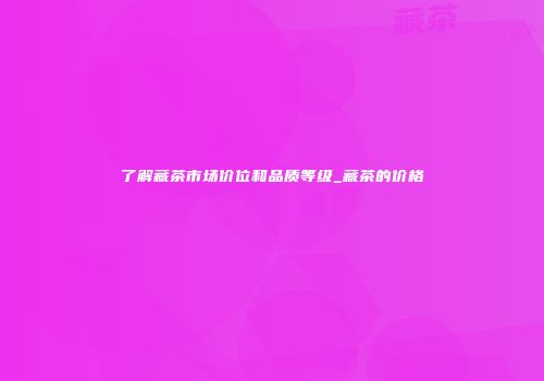 了解藏茶市场价位和品质等级_藏茶的价格