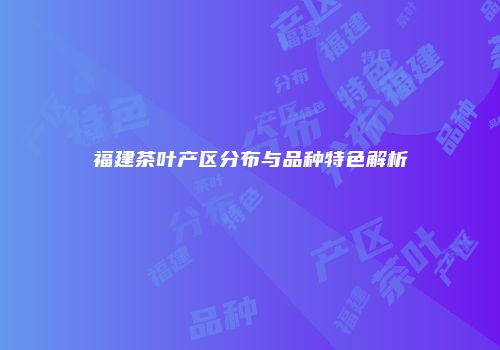 福建茶叶产区分布与品种特色解析