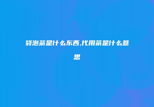 袋泡茶是什么东西,代用茶是什么意思