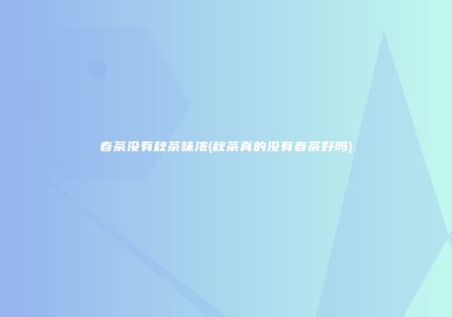 春茶没有秋茶味浓(秋茶真的没有春茶好吗)