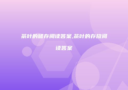 茶叶的储存阅读答案,茶叶的存放阅读答案