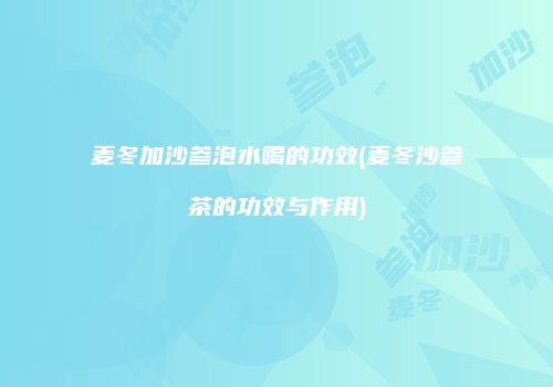 麦冬加沙参泡水喝的功效(麦冬沙参茶的功效与作用)