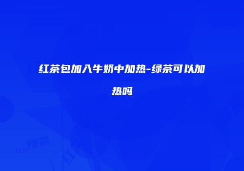红茶包加入牛奶中加热-绿茶可以加热吗