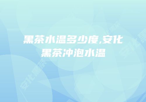 黑茶水温多少度,安化黑茶冲泡水温