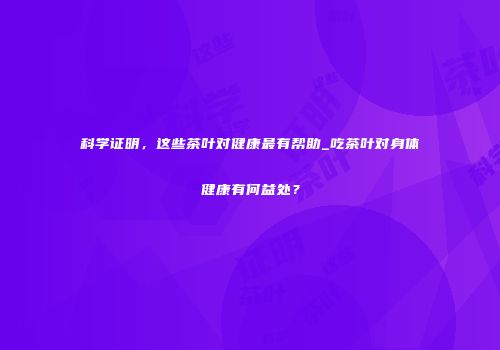 科学证明，这些茶叶对健康最有帮助_吃茶叶对身体健康有何益处？