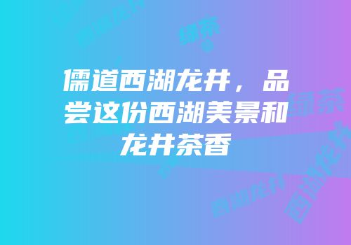 儒道西湖龙井，品尝这份西湖美景和龙井茶香