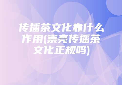 传播茶文化靠什么作用(崇亮传播茶文化正规吗)