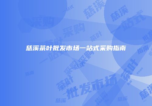 慈溪茶叶批发市场一站式采购指南