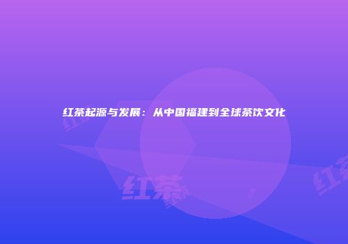 红茶起源与发展：从中国福建到全球茶饮文化