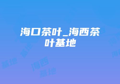 海口茶叶_海西茶叶基地