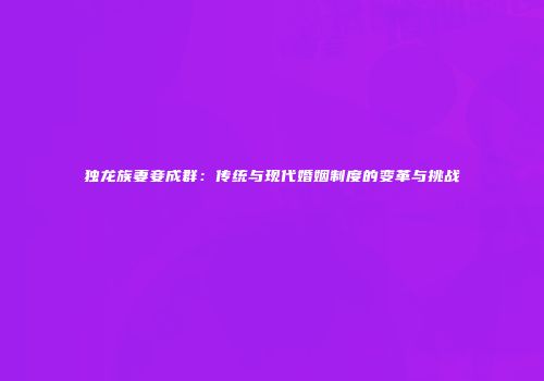 独龙族妻妾成群：传统与现代婚姻制度的变革与挑战