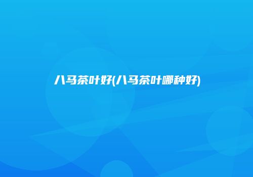 八马茶叶好(八马茶叶哪种好)