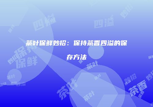 茶叶保鲜妙招：保持茶香四溢的保存方法