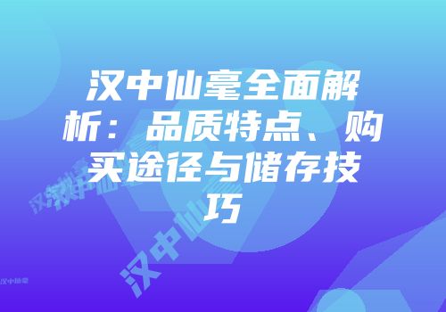 汉中仙毫全面解析：品质特点、购买途径与储存技巧