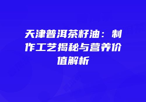 天津普洱茶籽油：制作工艺揭秘与营养价值解析