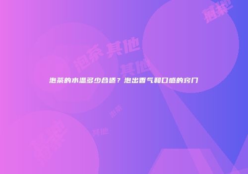 泡茶的水温多少合适？泡出香气和口感的窍门