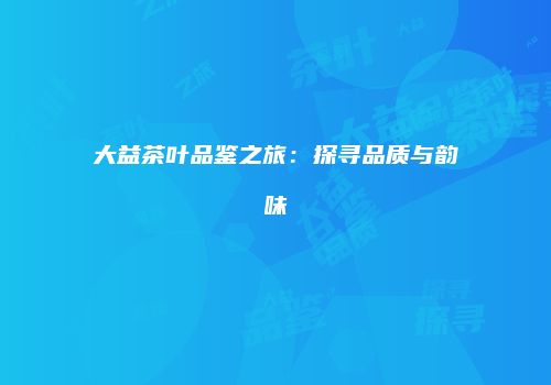 大益茶叶品鉴之旅：探寻品质与韵味