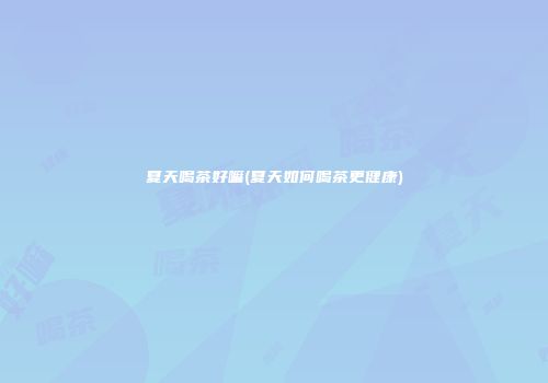 夏天喝茶好嘛(夏天如何喝茶更健康)