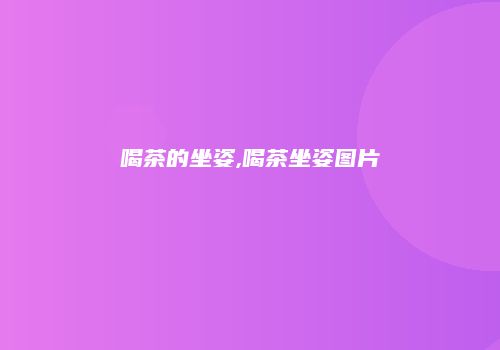 喝茶的坐姿,喝茶坐姿图片