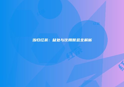 当归红茶：益处与饮用禁忌全解析