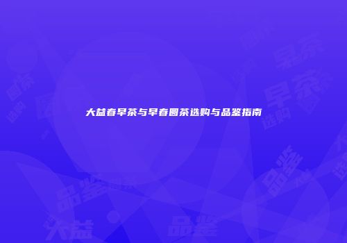 大益春早茶与早春圆茶选购与品鉴指南