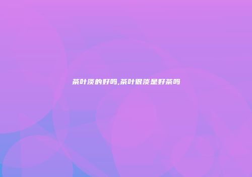 茶叶淡的好吗,茶叶很淡是好茶吗
