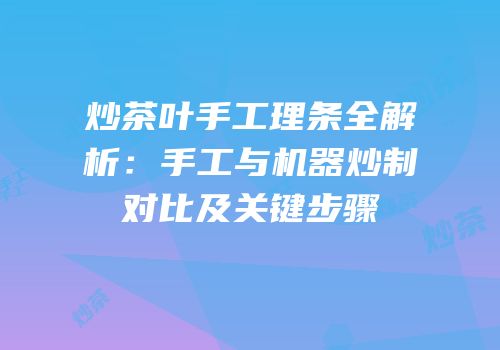 炒茶叶手工理条全解析：手工与机器炒制对比及关键步骤