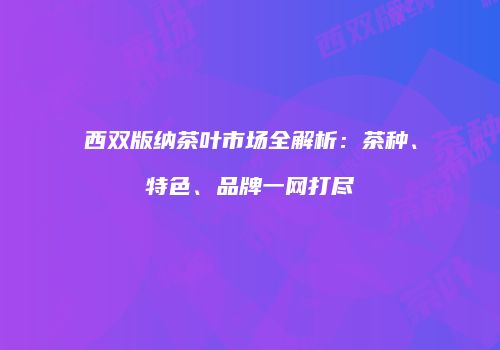西双版纳茶叶市场全解析：茶种、特色、品牌一网打尽
