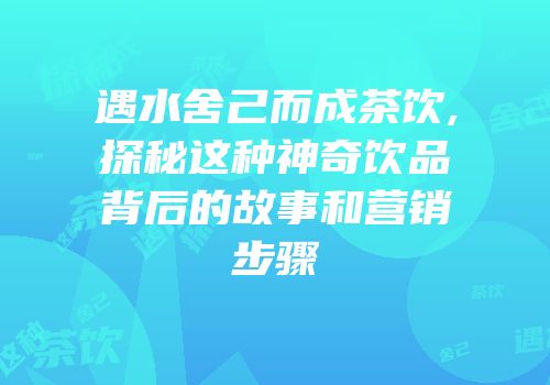 遇水舍己而成茶饮,探秘这种神奇饮品背后的故事和营销步骤